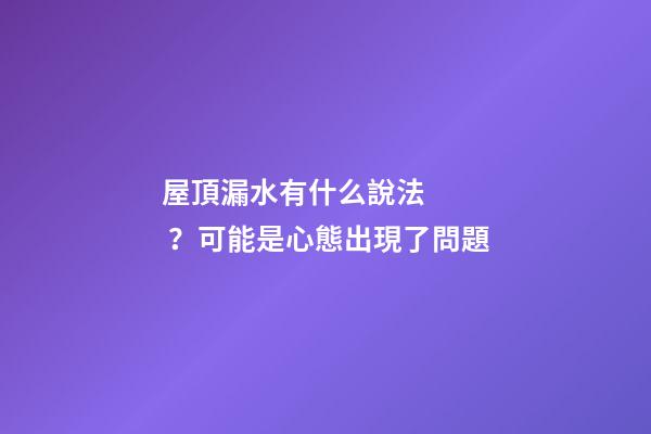 屋頂漏水有什么說法？可能是心態出現了問題